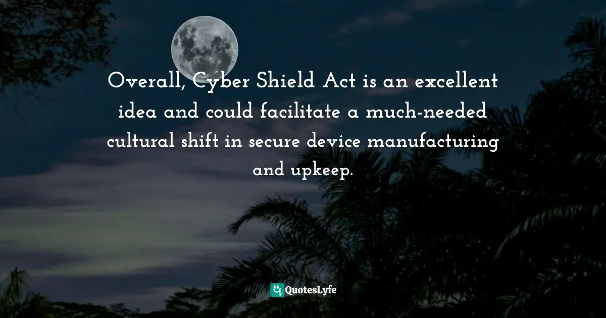 Overall, Cyber Shield Act is an excellent idea and could facilitate a much-needed cultural shift in secure device manufacturing and upkeep.
