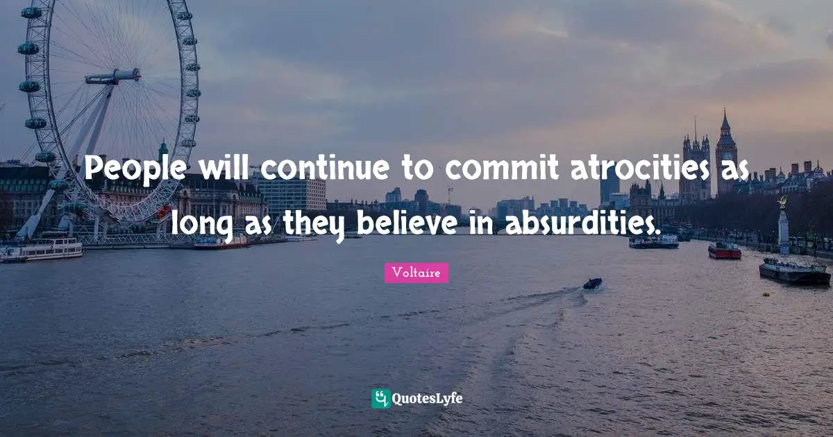 People will continue to commit atrocities as long as they believe in absurdities.
