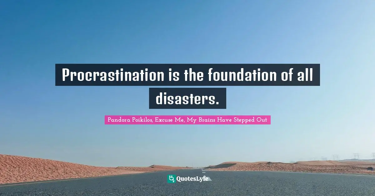 Procrastination is the foundation of all disasters.