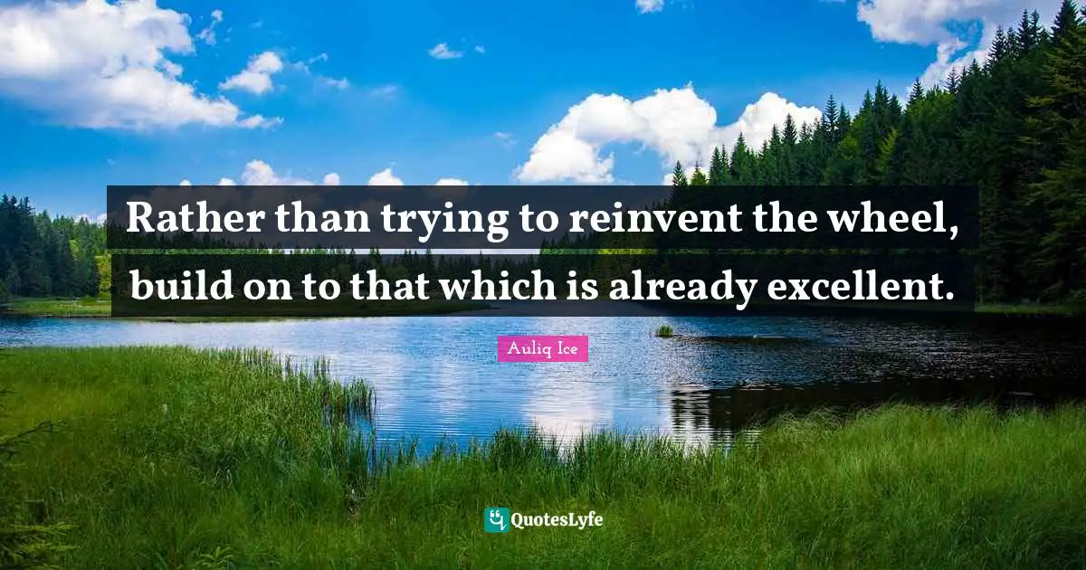Auliq Ice Quotes: Rather than trying to reinvent the wheel, build on to that which is already excellent.