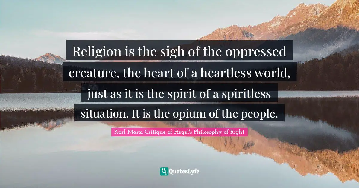 Religion is the sigh of the oppressed creature, the heart of a heartless world, just as it is the spirit of a spiritless situation. It is the opium of the people.