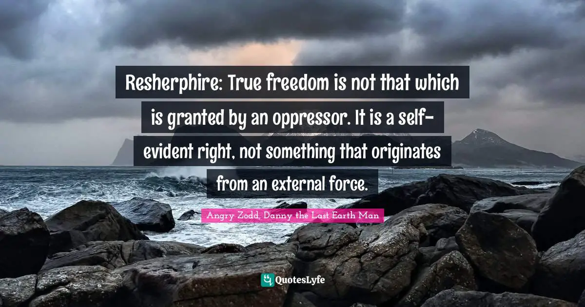 Resherphire: True freedom is not that which is granted by an oppressor. It is a self-evident right, not something that originates from an external force.