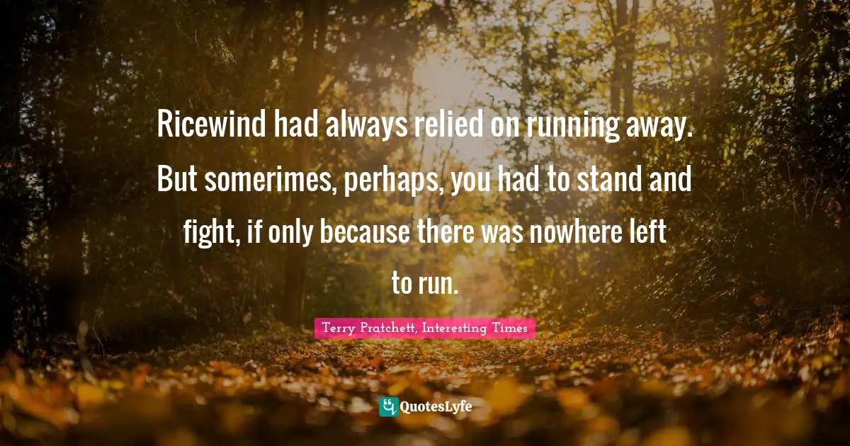 Terry Pratchett, Interesting Times Quotes: Ricewind had always relied on running away. But somerimes, perhaps, you had to stand and fight, if only because there was nowhere left to run.