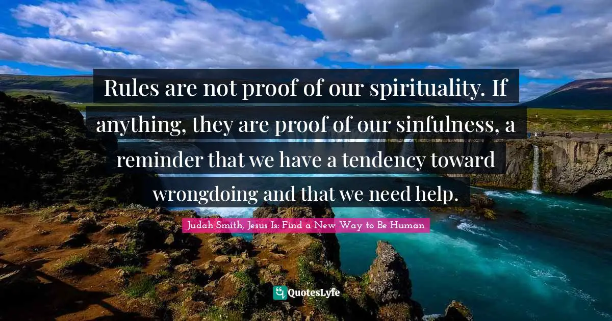 Rules are not proof of our spirituality. If anything, they are proof of our sinfulness, a reminder that we have a tendency toward wrongdoing and that we need help.