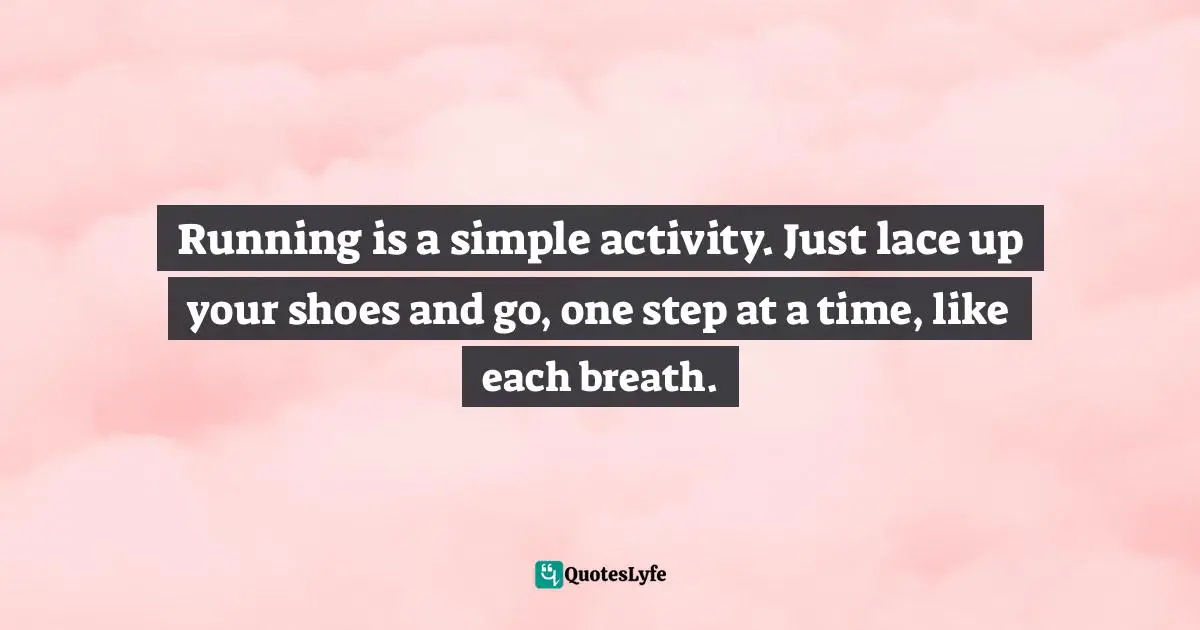 Running is a simple activity. Just lace up your shoes and go, one step at a time, like each breath.