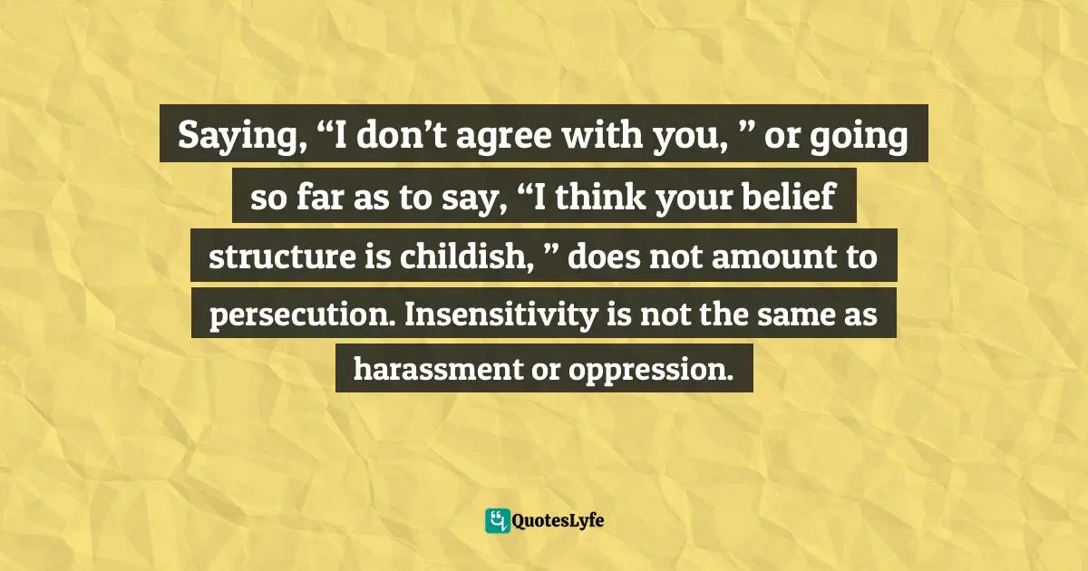 Gudjon Bergmann, More Likely To Quote Star Wars Than The Bible: Generation X And Our Frustrating Search For Rational Spirituality Quotes: "Saying, “I don’t agree with you, ” or going so far as to say, “I think your belief structure is childish, ” does not amount to persecution. Insensitivity is not the same as harassment or oppression."