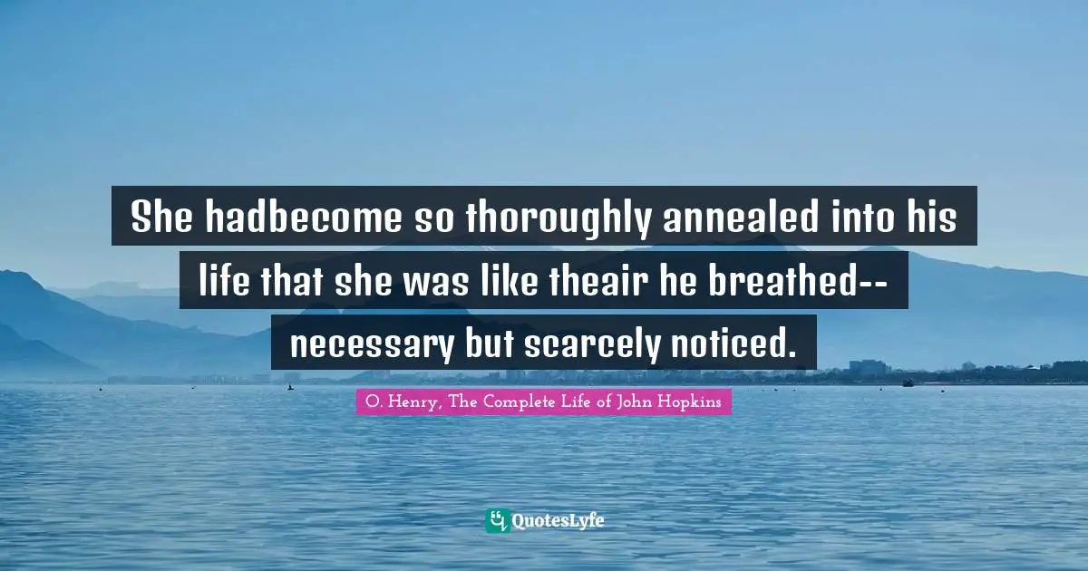 She hadbecome so thoroughly annealed into his life that she was like theair he breathed--necessary but scarcely noticed.