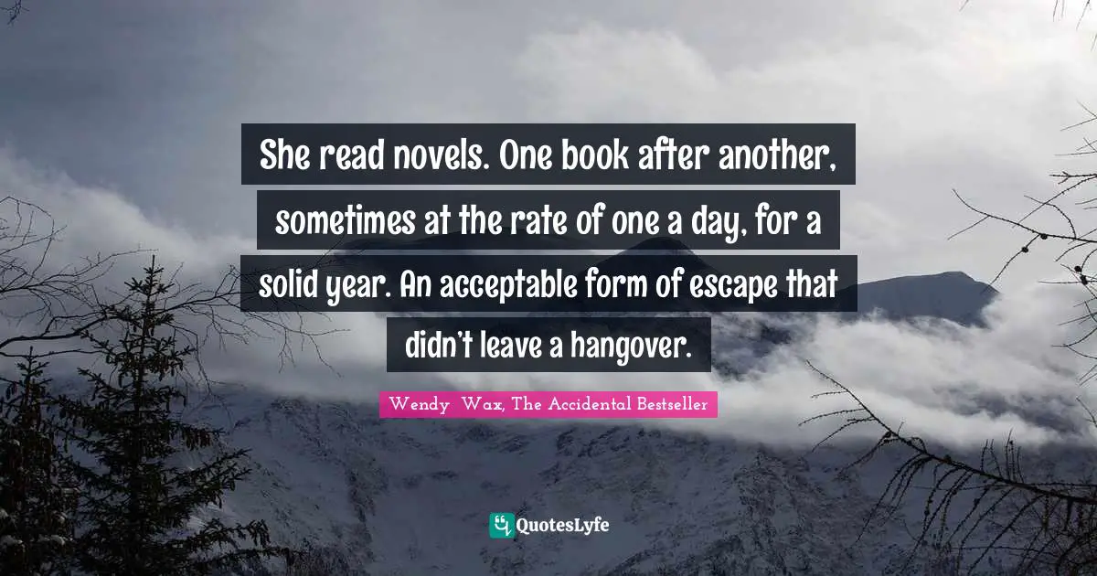 She read novels. One book after another, sometimes at the rate of one a day, for a solid year. An acceptable form of escape that didn’t leave a hangover.