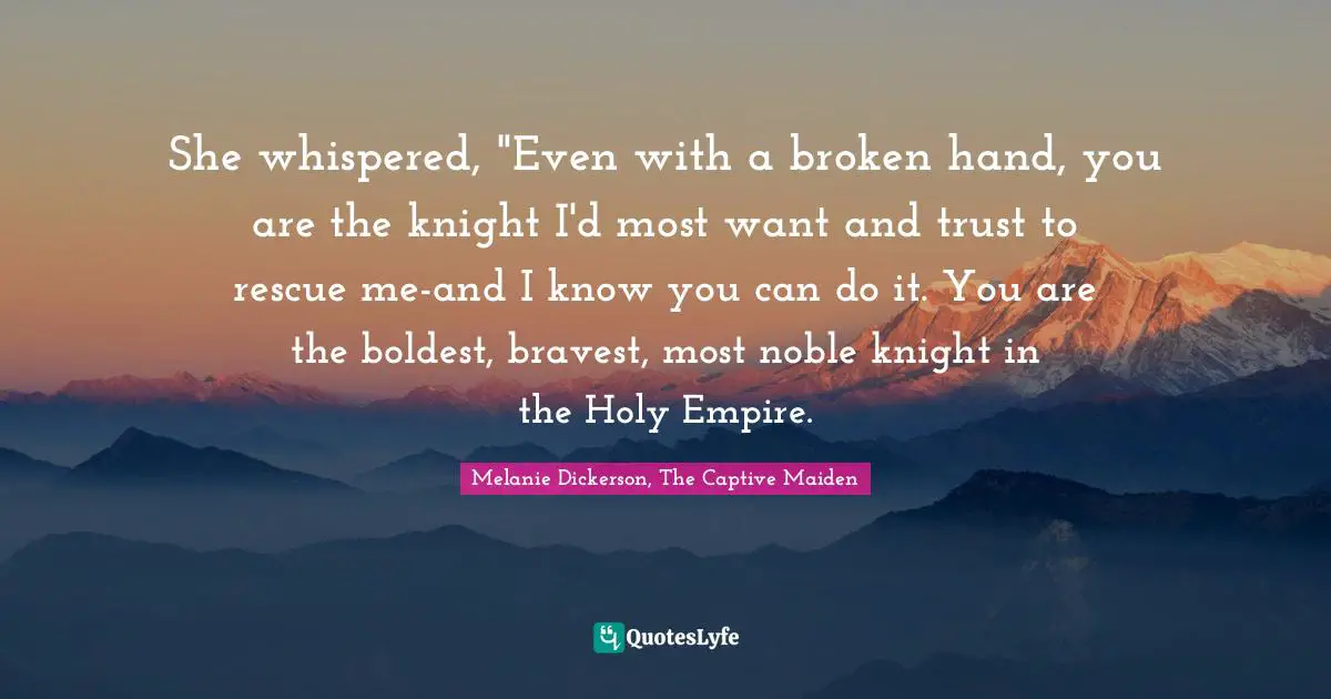 She whispered, "Even with a broken hand, you are the knight I'd most want and trust to rescue me-and I know you can do it. You are the boldest, bravest, most noble knight in the Holy Empire.