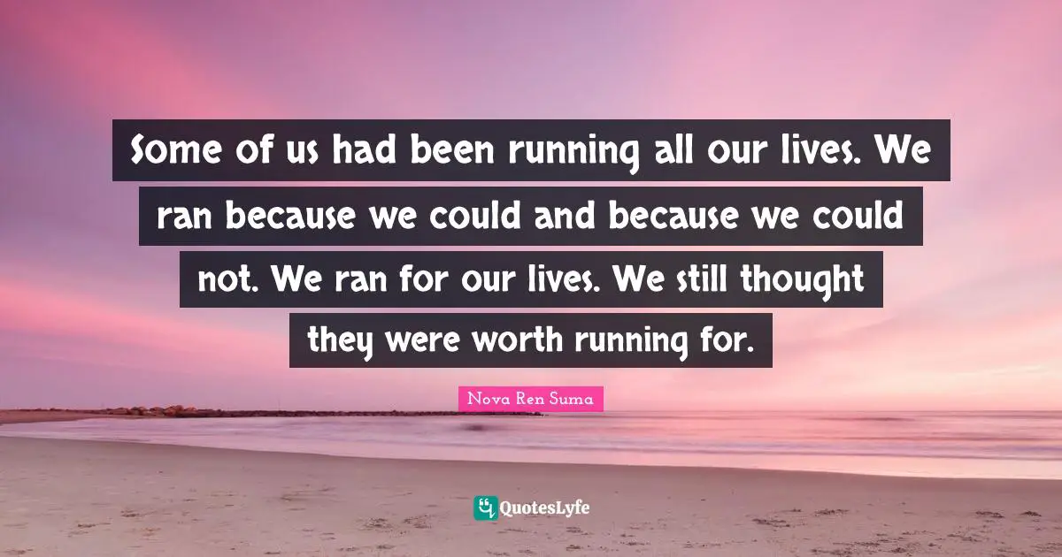 Some of us had been running all our lives. We ran because we could and because we could not. We ran for our lives. We still thought they were worth running for.