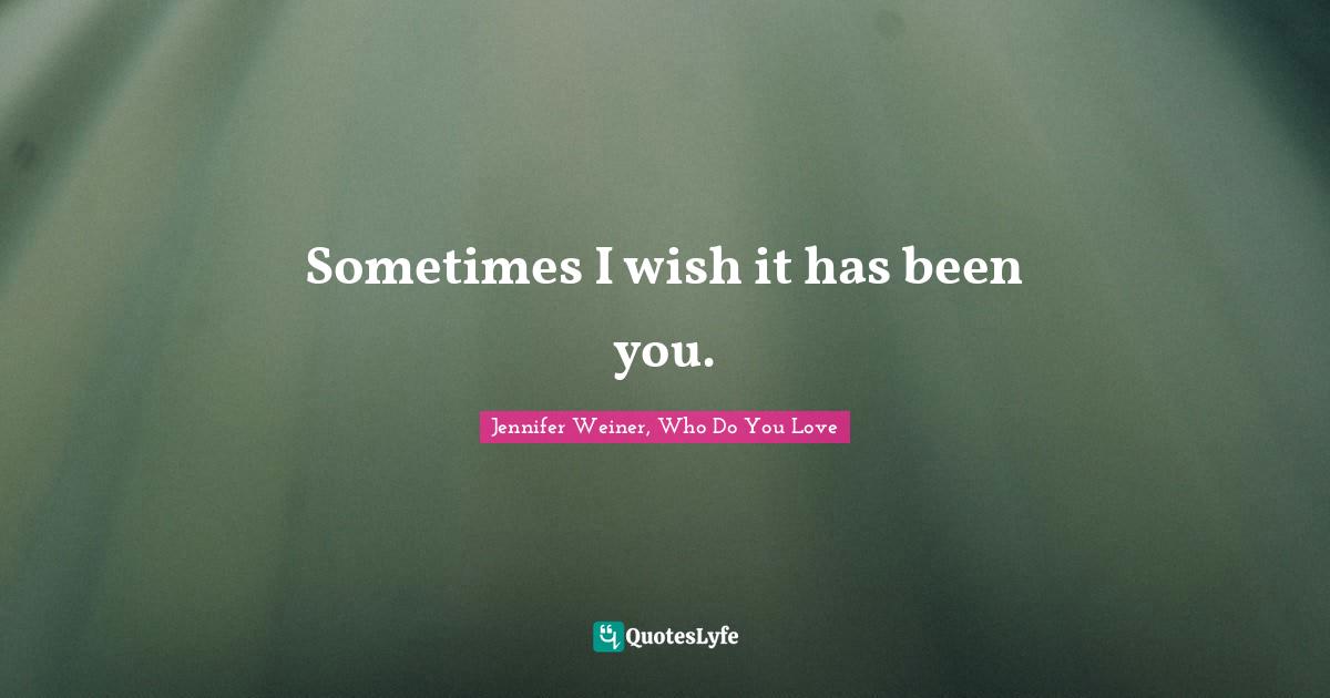 Sometimes I wish it has been you.