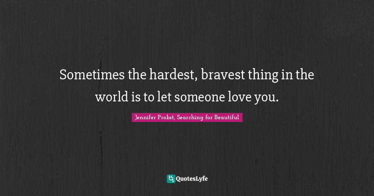 Sometimes the hardest, bravest thing in the world is to let someone love you.