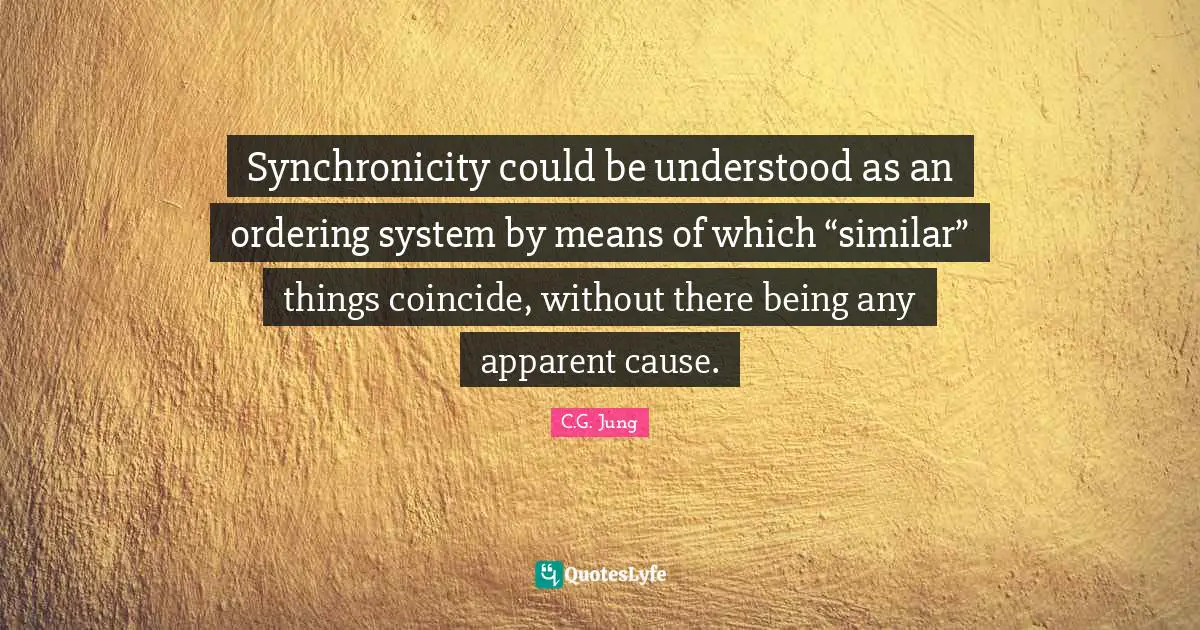 Synchronicity could be understood as an ordering system by means of which “similar” things coincide, without there being any apparent cause.