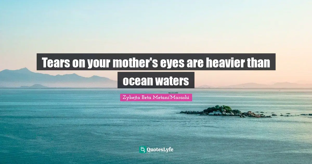 Tears on your mother's eyes are heavier than ocean waters