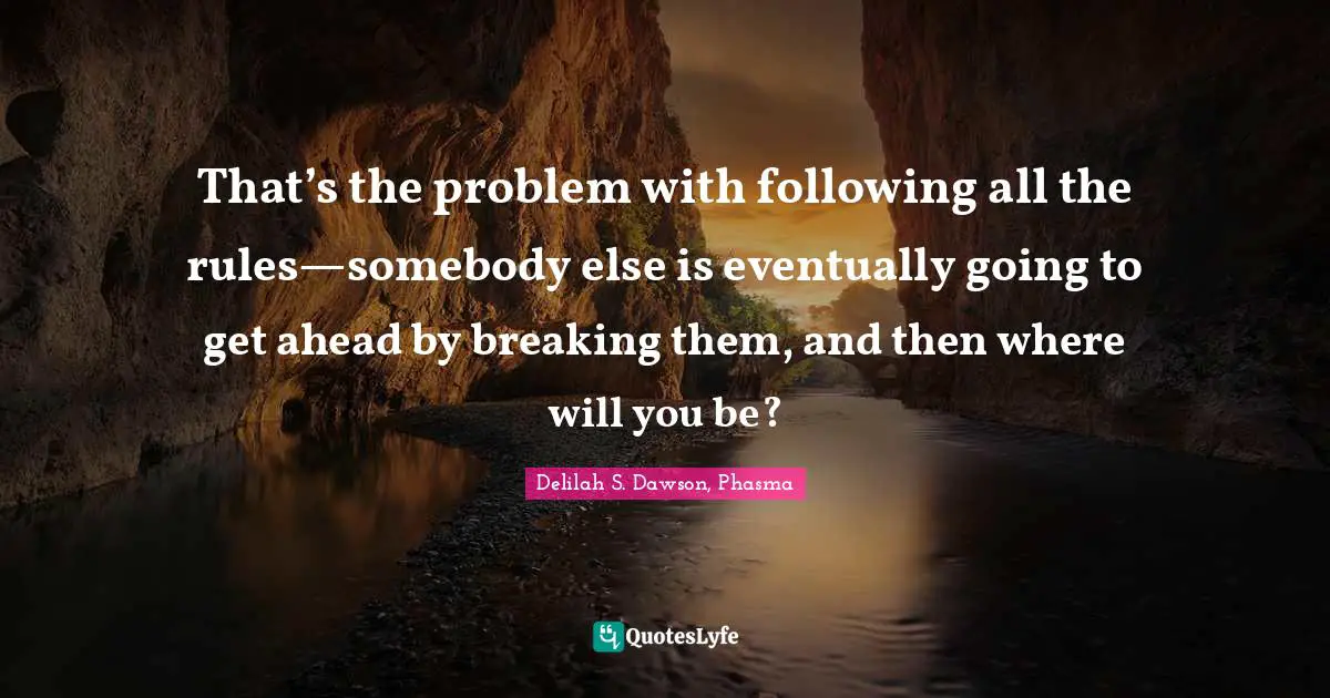 That’s the problem with following all the rules—somebody else is eventually going to get ahead by breaking them, and then where will you be?