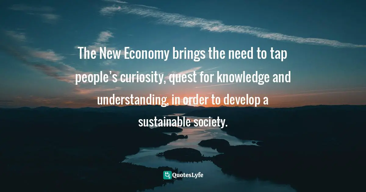 Miguel Reynolds Brandao, The Sustainable Organisation - A Paradigm For A Fairer Society: Think About Sustainability In An Age Of Technological Progress And Rising Inequality Quotes: "The New Economy brings the need to tap people’s curiosity, quest for knowledge and understanding, in order to develop a sustainable society."