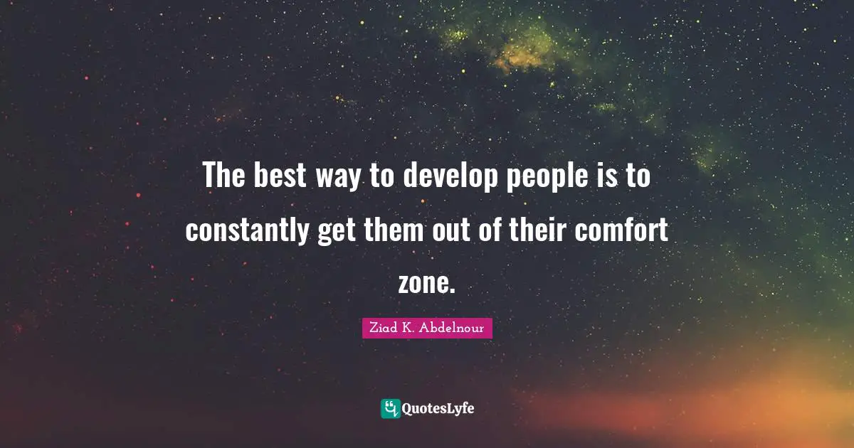 The best way to develop people is to constantly get them out of their comfort zone.