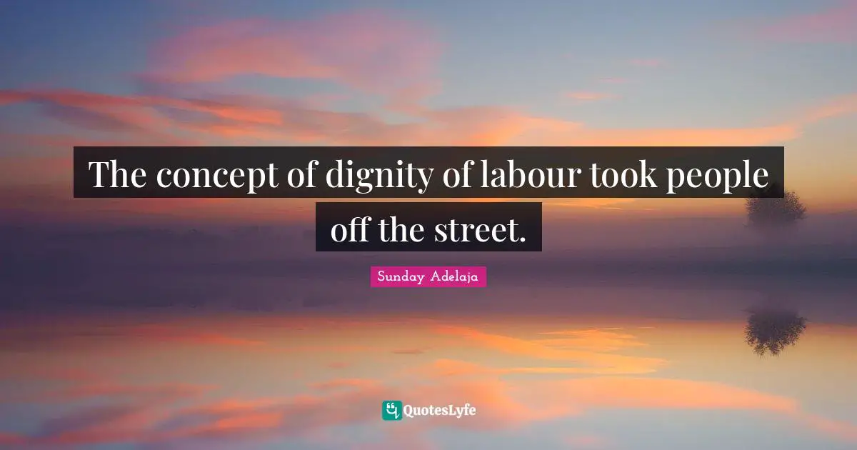 The concept of dignity of labour took people off the street.