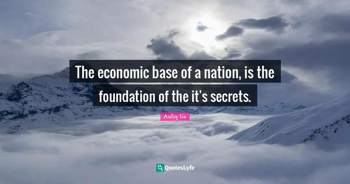 Auliq Ice Quotes: The economic base of a nation, is the foundation of the it's secrets.