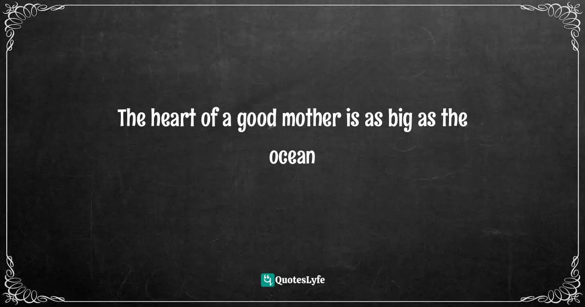 The heart of a good mother is as big as the ocean