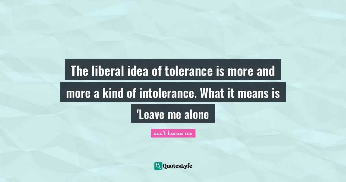 The liberal idea of tolerance is more and more a kind of intolerance. What it means is 'Leave me alone