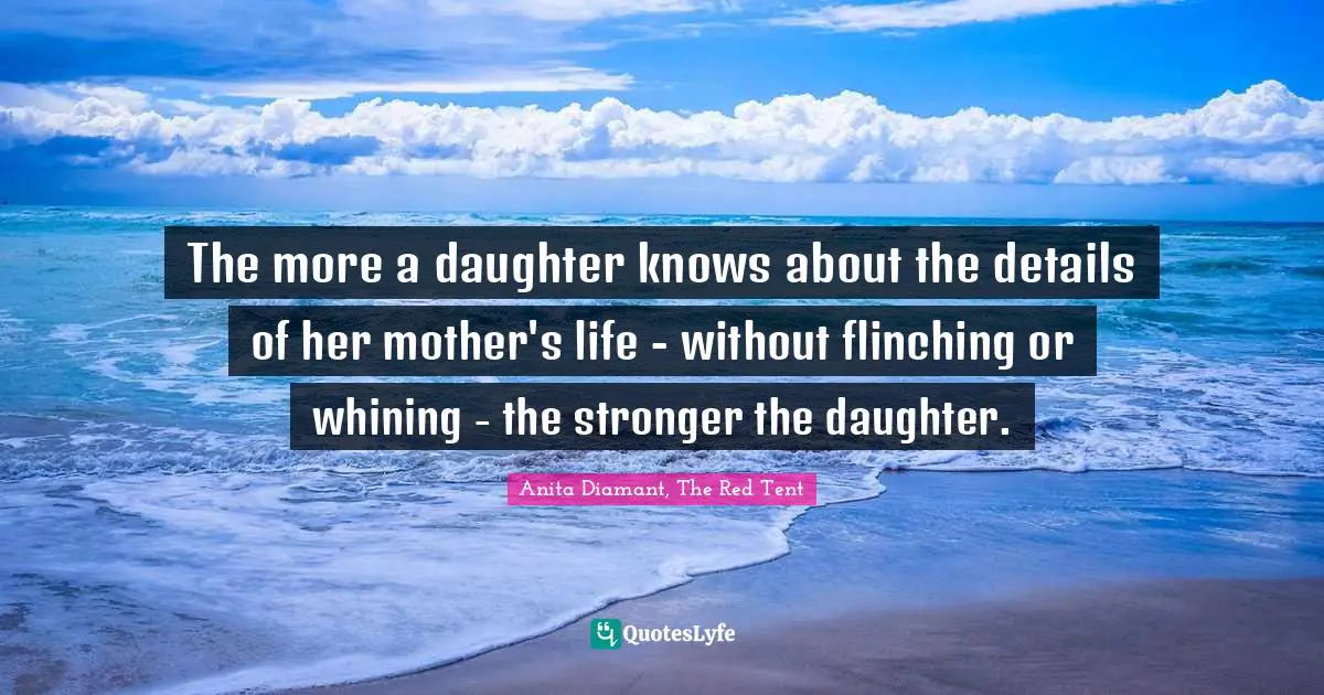 The more a daughter knows about the details of her mother's life - without flinching or whining - the stronger the daughter.