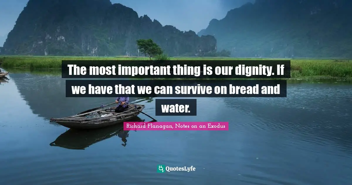 Richard Flanagan Quotes: "The most important thing is our dignity. If we have that we can survive on bread and water."