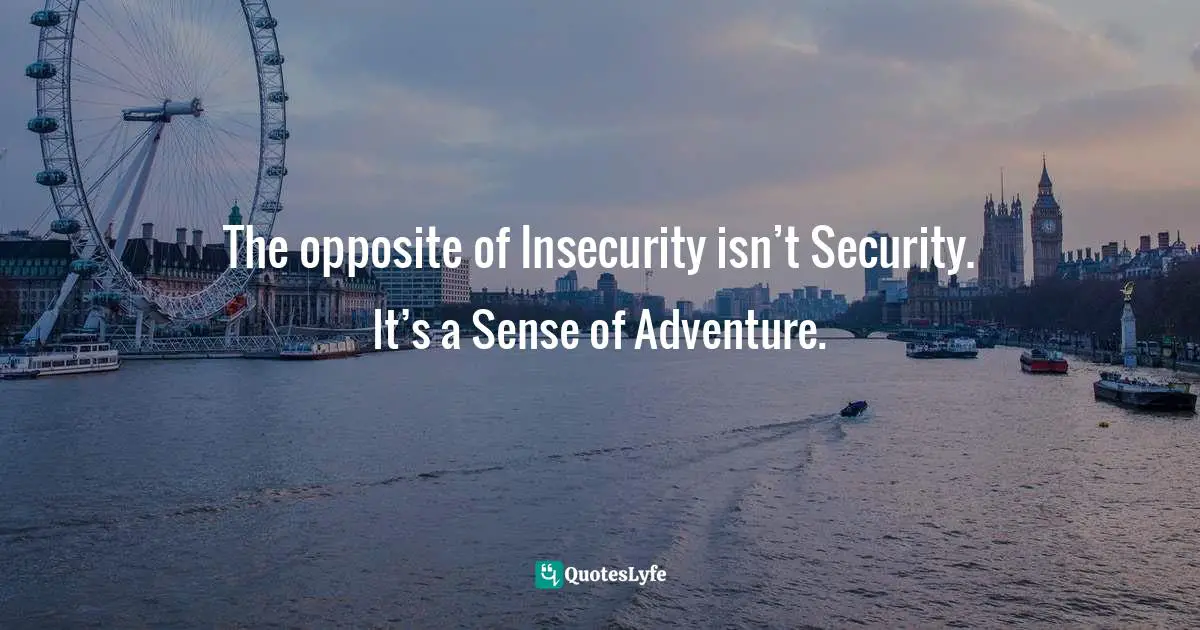 The opposite of Insecurity isn’t Security. It’s a Sense of Adventure.