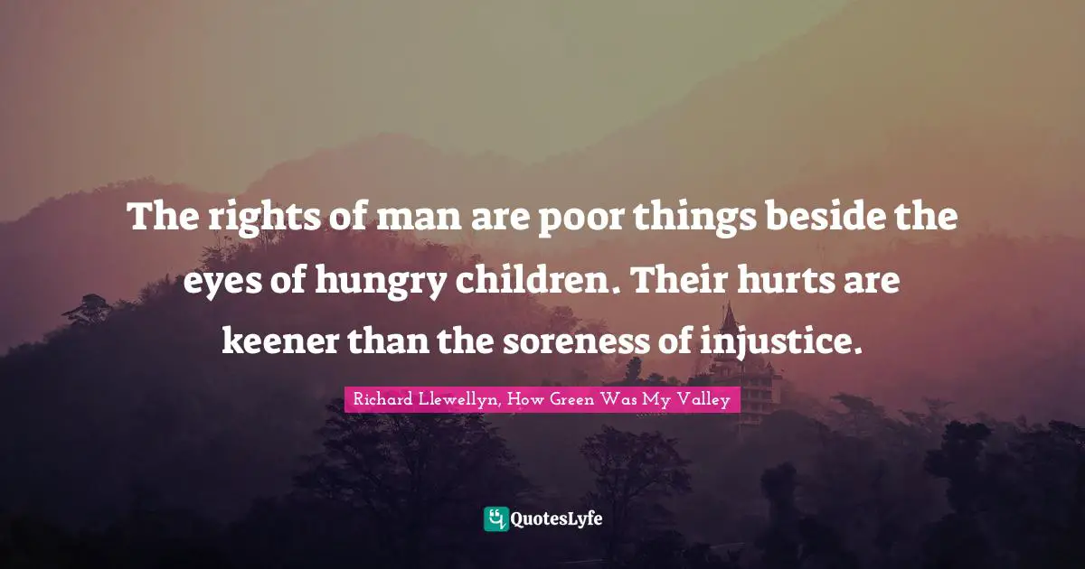 The rights of man are poor things beside the eyes of hungry children. Their hurts are keener than the soreness of injustice.