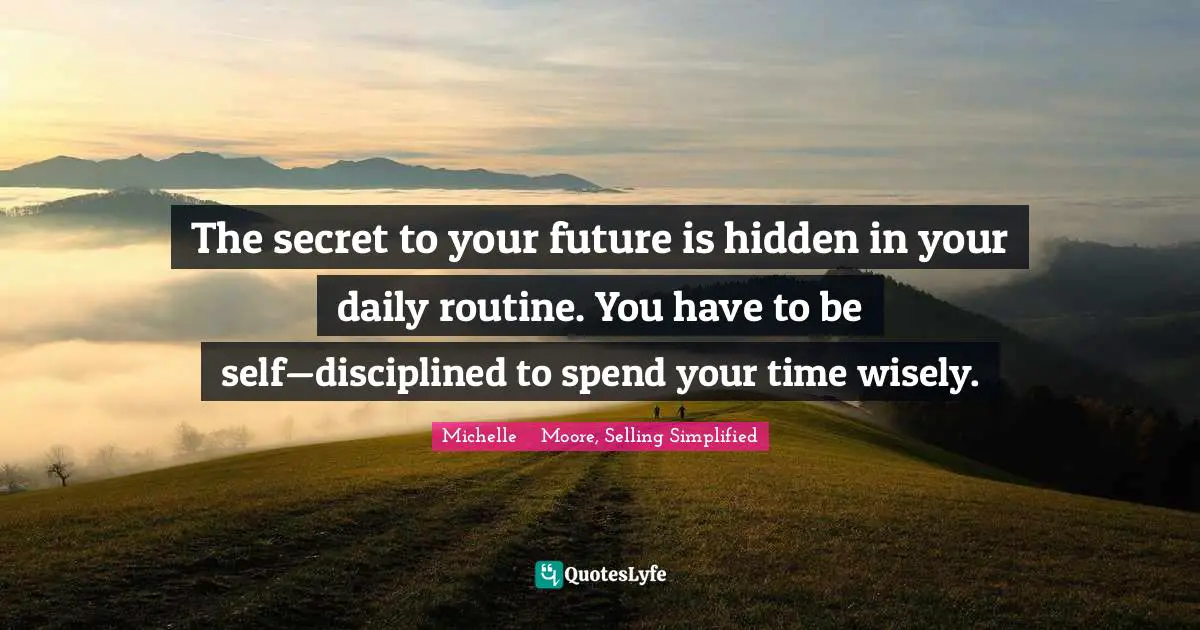 The secret to your future is hidden in your daily routine. You have to be self—disciplined to spend your time wisely.