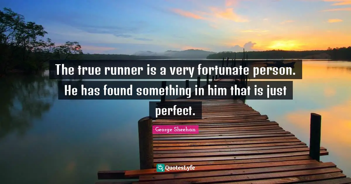 The true runner is a very fortunate person. He has found something in him that is just perfect.