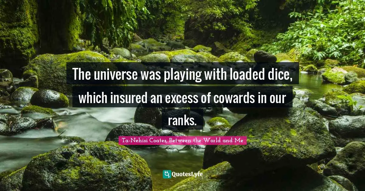 The universe was playing with loaded dice, which insured an excess of cowards in our ranks.