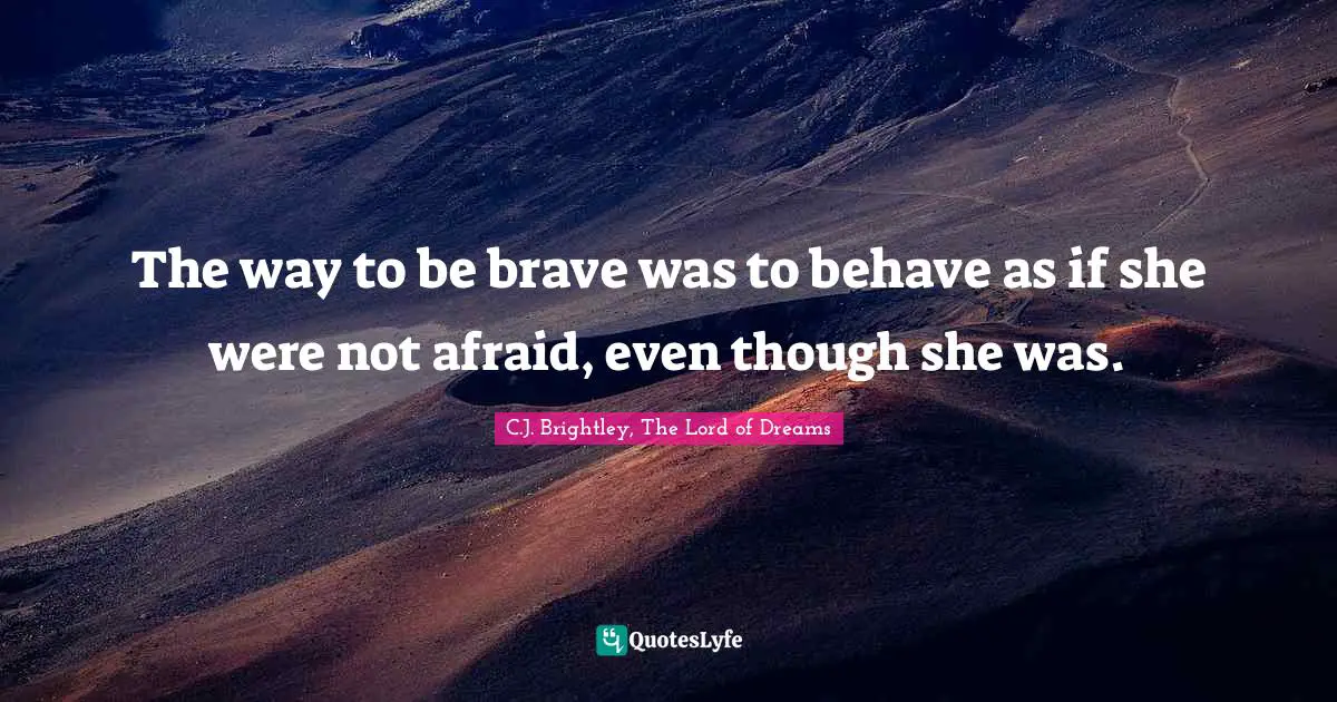 The way to be brave was to behave as if she were not afraid, even though she was.