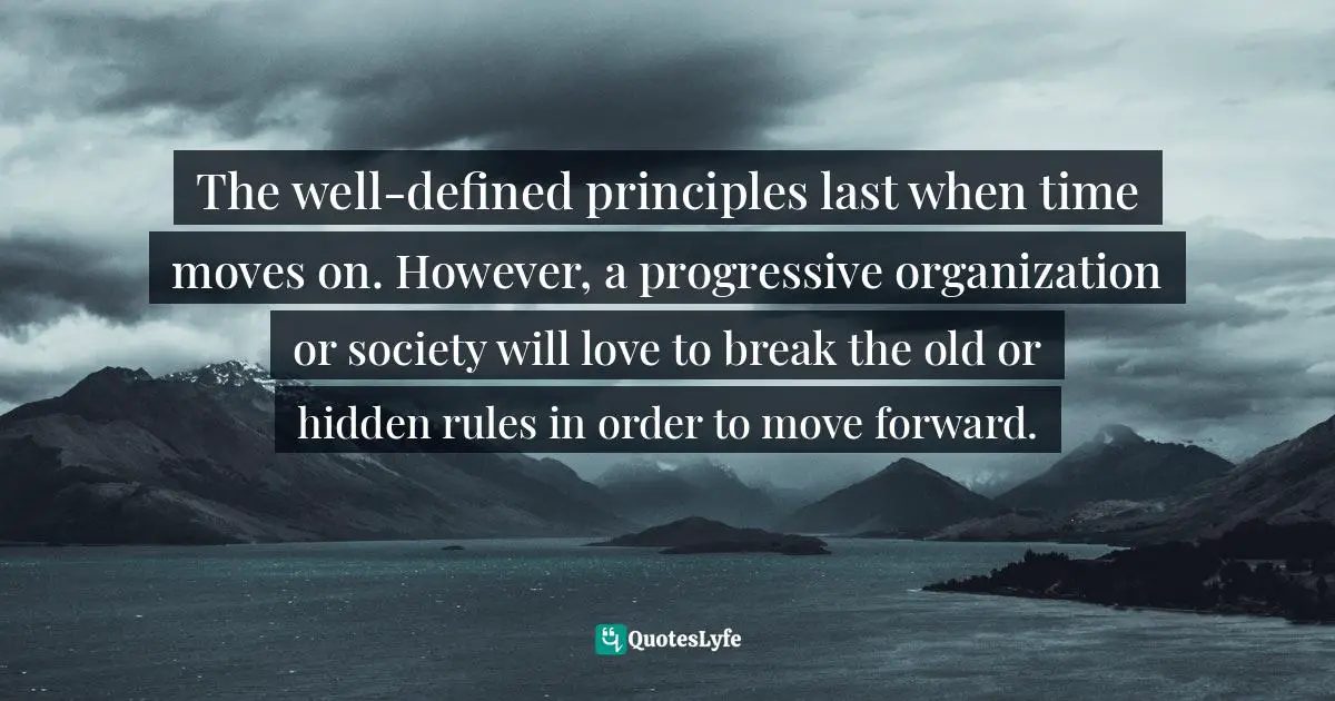The well-defined principles last when time moves on. However, a progressive organization or society will love to break the old or hidden rules in order to move forward.