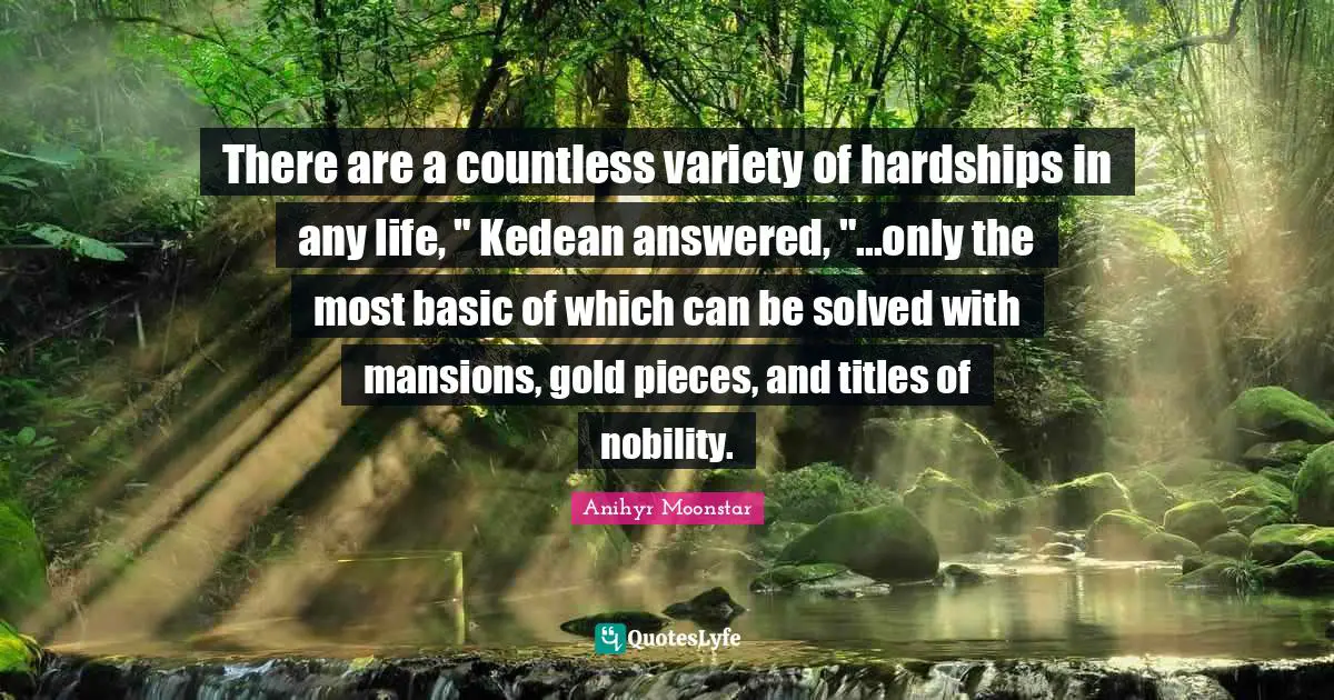 Hardships Quotes: "There are a countless variety of hardships in any life, " Kedean answered, "...only the most basic of which can be solved with mansions, gold pieces, and titles of nobility."
