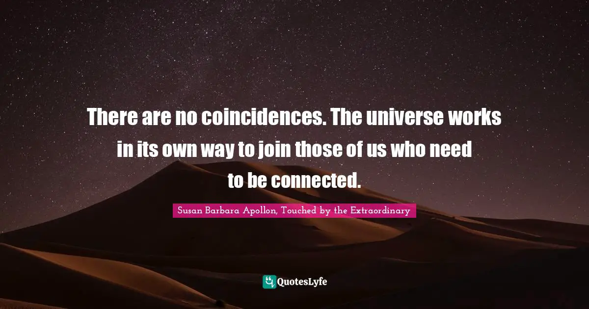 There are no coincidences. The universe works in its own way to join those of us who need to be connected.