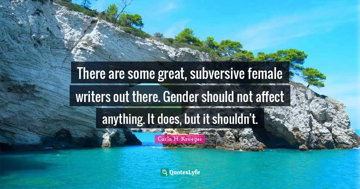 There are some great, subversive female writers out there. Gender should not affect anything. It does, but it shouldn't.