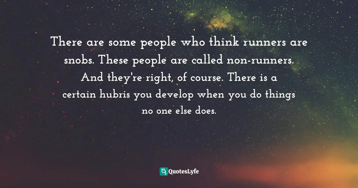 There are some people who think runners are snobs. These people are called non-runners. And they're right, of course. There is a certain hubris you develop when you do things no one else does.