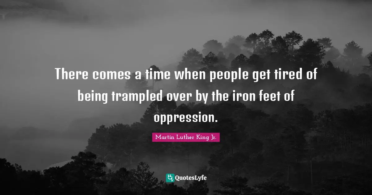 There comes a time when people get tired of being trampled over by the iron feet of oppression.