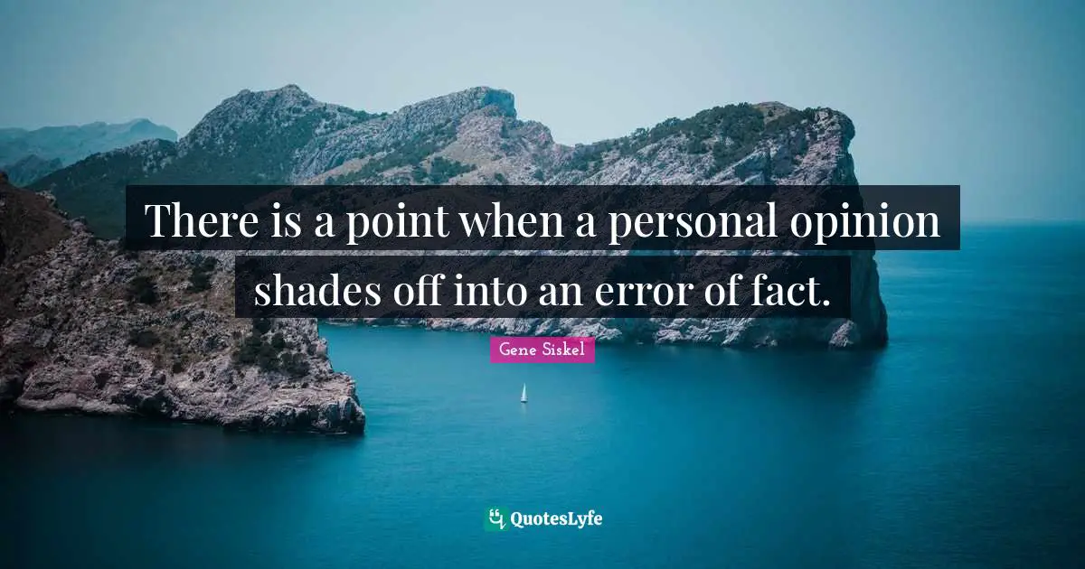 Gene Siskel Quotes: "There is a point when a personal opinion shades off into an error of fact."