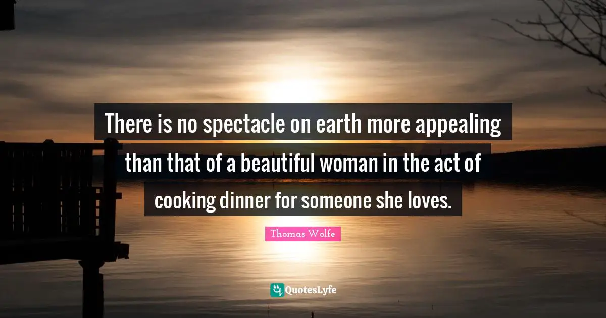 Thomas Wolfe Quotes: "There is no spectacle on earth more appealing than that of a beautiful woman in the act of cooking dinner for someone she loves."