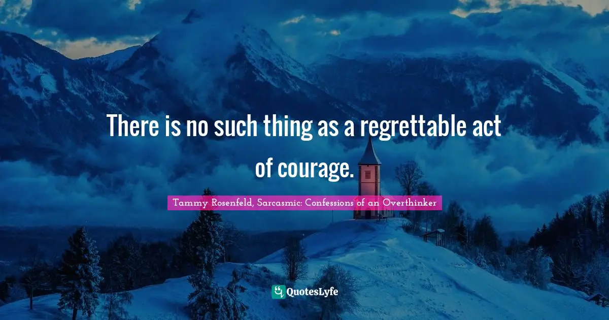 There is no such thing as a regrettable act of courage.