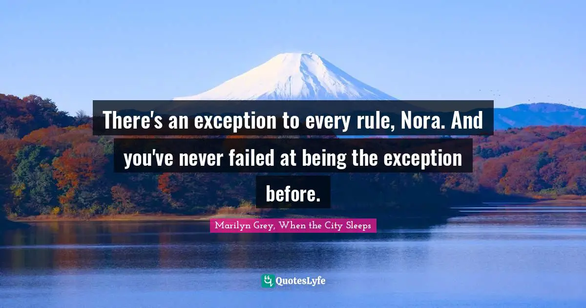 Exceptions Quotes: "There's an exception to every rule, Nora. And you've never failed at being the exception before."