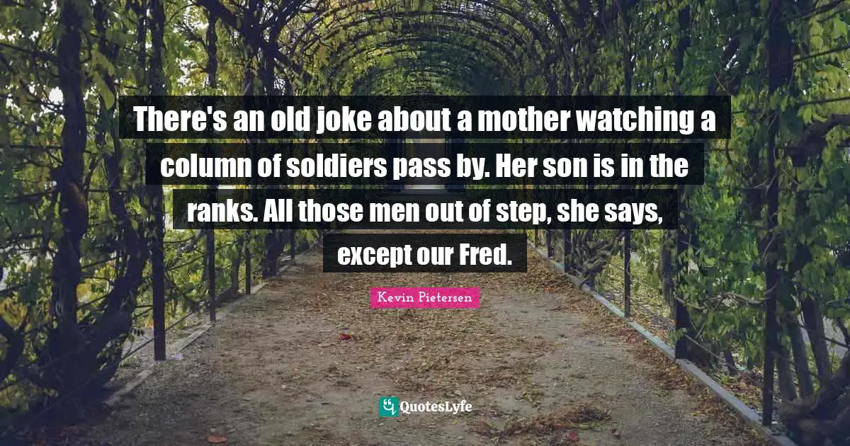 There's an old joke about a mother watching a column of soldiers pass by. Her son is in the ranks. All those men out of step, she says, except our Fred.