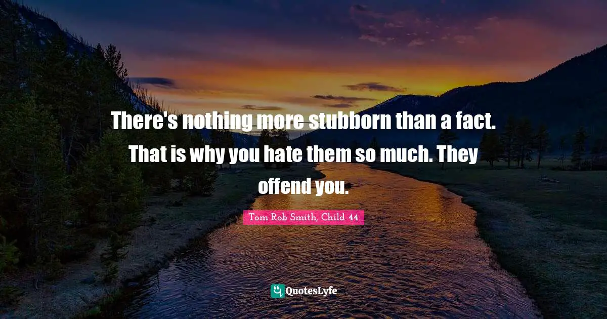 There's nothing more stubborn than a fact. That is why you hate them so much. They offend you.