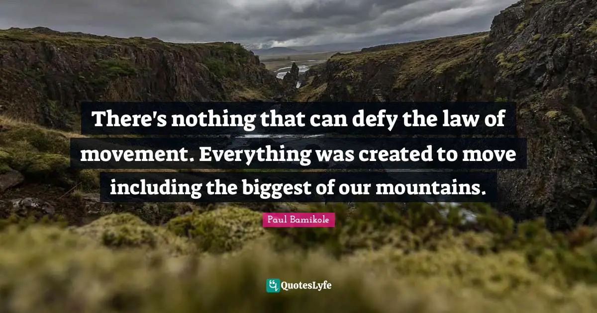 There's nothing that can defy the law of movement. Everything was created to move including the biggest of our mountains.
