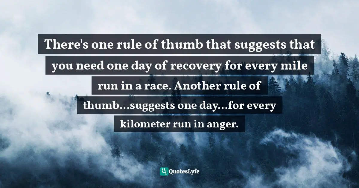 There's one rule of thumb that suggests that you need one day of recovery for every mile run in a race. Another rule of thumb...suggests one day...for every kilometer run in anger.