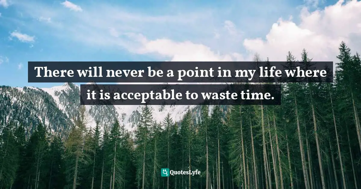 There will never be a point in my life where it is acceptable to waste time.