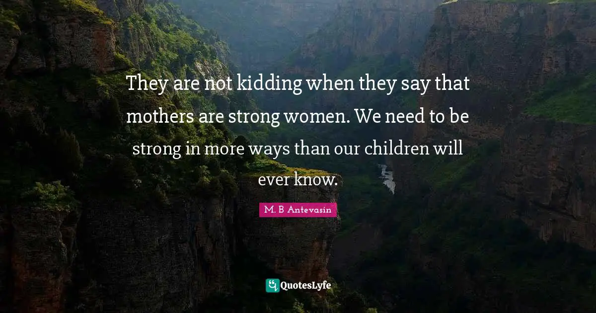 They are not kidding when they say that mothers are strong women. We need to be strong in more ways than our children will ever know.