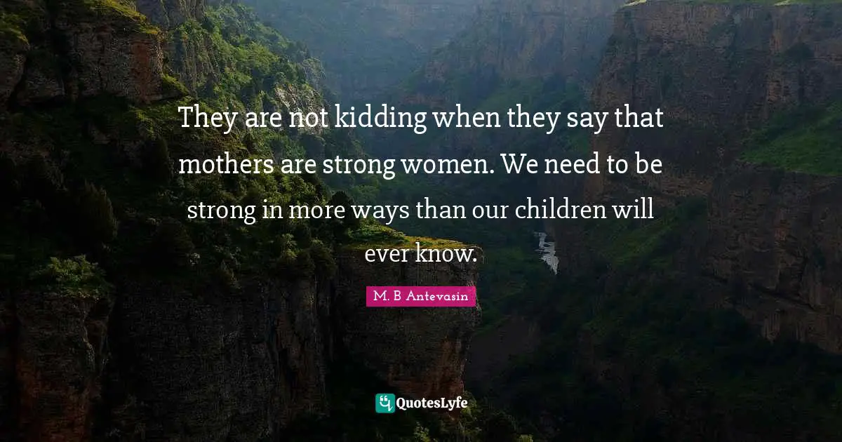 They are not kidding when they say that mothers are strong women. We n... Quote by M. B Antevasin - QuotesLyfe